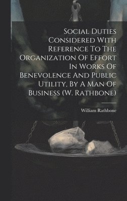 Social Duties Considered With Reference To The Organization Of Effort In Works Of Benevolence And Public Utility, By A Man Of Business (w. Rathbone) 1