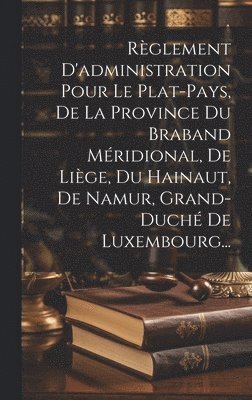Rglement D'administration Pour Le Plat-pays, De La Province Du Braband Mridional, De Lige, Du Hainaut, De Namur, Grand-duch De Luxembourg... 1