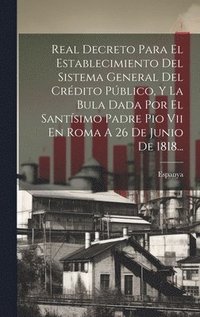 bokomslag Real Decreto Para El Establecimiento Del Sistema General Del Crdito Pblico, Y La Bula Dada Por El Santsimo Padre Pio Vii En Roma A 26 De Junio De 1818...