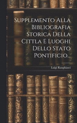 Supplemento Alla Bibliografia Storica Della Cittla E Luoghi Dello Stato Pontificio... 1