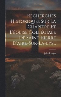 bokomslag Recherches Historiques Sur La Chapitre Et L'glise Collgiale De Saint-pierre D'aire-sur-la-lys...
