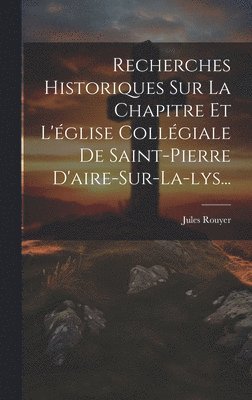 Recherches Historiques Sur La Chapitre Et L'glise Collgiale De Saint-pierre D'aire-sur-la-lys... 1