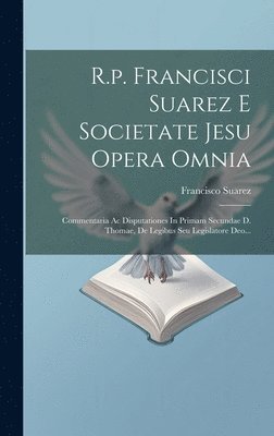 R.p. Francisci Suarez E Societate Jesu Opera Omnia: Commentaria Ac Disputationes In Primam Secundae D. Thomae, De Legibus Seu Legislatore Deo... 1