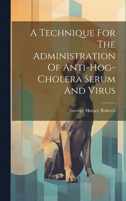 George Horace Roberts - Technique For The Administration Of Anti-hog-cholera Serum And Virus, Inbunden