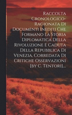 bokomslag Raccolta Cronologico-ragionata Di Documenti Inediti Che Formano La Storia Diplomatica Della Rivoluzione E Caduta Della Repubblica Di Venezia, Corredata Di Critiche Osservazioni [by C. Tentori]....