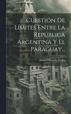 Cuestin De Lmites Entre La Repblica Argentina Y El Paraguay... 1
