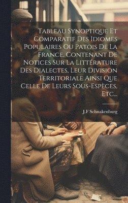 Tableau Synoptique Et Comparatif Des Idiomes Populaires Ou Patois De La France, Contenant De Notices Sur La Littérature Des Dialectes, Leur Division Territoriale Ainsi Que Celle De Leurs Sous-espèces, Etc...