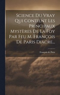 bokomslag Science Du Vray Qui Contient Les Principaux Mystres De La Foy Par Feu M. Franois De Paris Diacre...