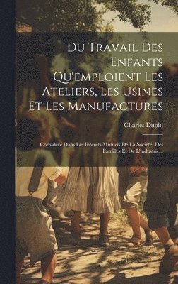 bokomslag Du Travail Des Enfants Qu'emploient Les Ateliers, Les Usines Et Les Manufactures