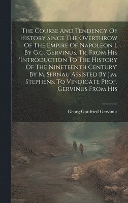 The Course And Tendency Of History Since The Overthrow Of The Empire Of Napoleon I, By G.g. Gervinus, Tr. From His 'introduction To The History Of The Nineteenth Century' By M. Sernau Assisted By 1