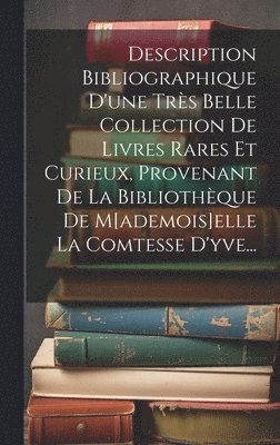 Description Bibliographique D'une Trs Belle Collection De Livres Rares Et Curieux, Provenant De La Bibliothque De M[ademois]elle La Comtesse D'yve... 1