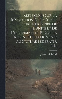 bokomslag Rflexions Sur La Rvolution De La Suisse, Sur Le Principe De L'unit Et De L'indivisibilit, Et Sur La Ncessit D'en Revenir Au Systme Fdratif, [...]...