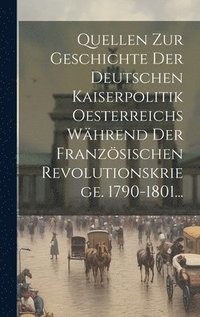 bokomslag Quellen Zur Geschichte Der Deutschen Kaiserpolitik Oesterreichs Whrend Der Franzsischen Revolutionskriege. 1790-1801...