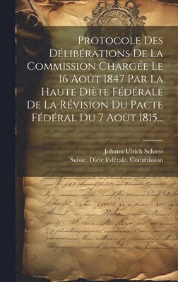 Protocole Des Dlibrations De La Commission Charge Le 16 Aot 1847 Par La Haute Dite Fdrale De La Rvision Du Pacte Fdral Du 7 Aot 1815... 1