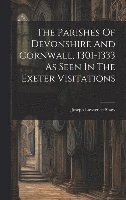 Joseph Lawrence Shaw - Parishes Of Devonshire And Cornwall, 1301-1333 As Seen In The Exeter Visitations, Inbunden