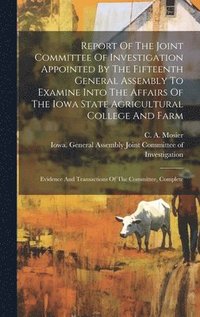 bokomslag Report Of The Joint Committee Of Investigation Appointed By The Fifteenth General Assembly To Examine Into The Affairs Of The Iowa State Agricultural College And Farm