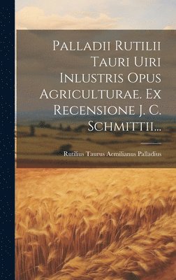 Palladii Rutilii Tauri Uiri Inlustris Opus Agriculturae. Ex Recensione J. C. Schmittii... 1