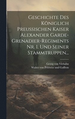 Geschichte des Kniglich Preussischen Kaiser Alexander Garde-Grenadier-Regiments Nr. 1. und Seiner Stammtruppen... 1