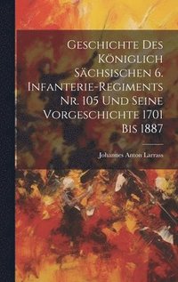 bokomslag Geschichte des kniglich Schsischen 6. Infanterie-Regiments Nr. 105 und seine Vorgeschichte 1701 bis 1887