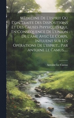 Mdecine De L'esprit O L'on Traite Des Dispositions Et Des Causes Physiques Qui, En Consquence De L'union De L'me Avec Le Corps, Influent Sur Les Oprations De L'esprit... Par Antoine Le 1