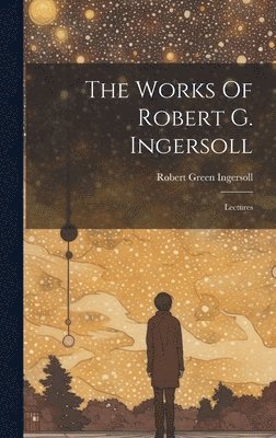 bokomslag The Works Of Robert G. Ingersoll