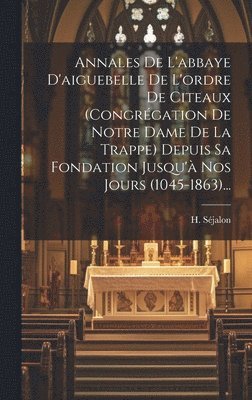 bokomslag Annales De L'abbaye D'aiguebelle De L'ordre De Citeaux (congrgation De Notre Dame De La Trappe) Depuis Sa Fondation Jusqu' Nos Jours (1045-1863)...