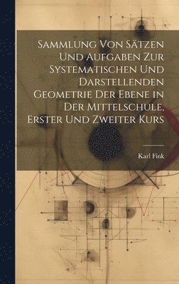 Sammlung von Stzen und Aufgaben zur Systematischen und Darstellenden Geometrie der Ebene in der Mittelschule, erster und zweiter Kurs 1