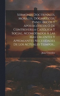 bokomslag Sermones Doctrinales, Morales, Dogmticos, Panegricos Y Apologticos  De Contreversia Catlica Y Social, Acomodados  Las Mas Urgentes Y Apremiantes Necesidades De Los Actuales Tiempos...