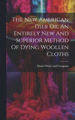 Daniel Waite and Company - New American Dier Or, An Entirely New And Superior Method Of Dying Woollen Cloths, Inbunden