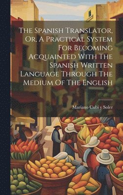 bokomslag The Spanish Translator, Or, A Practical System For Becoming Acquainted With The Spanish Written Language Through The Medium Of The English