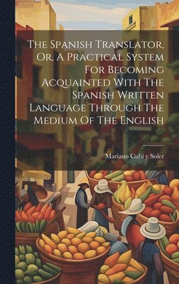The Spanish Translator, Or, A Practical System For Becoming Acquainted With The Spanish Written Language Through The Medium Of The English 1