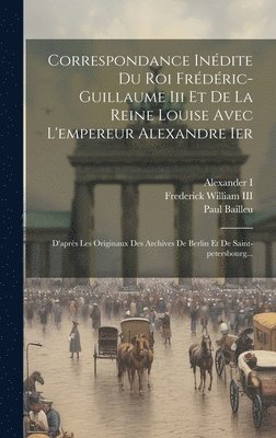 bokomslag Correspondance Indite Du Roi Frdric-guillaume Iii Et De La Reine Louise Avec L'empereur Alexandre Ier