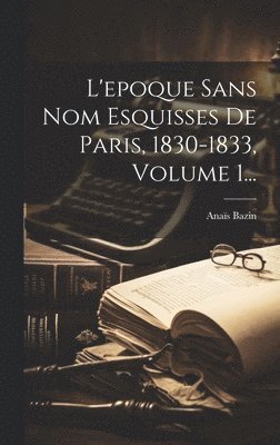 bokomslag L'epoque Sans Nom Esquisses De Paris, 1830-1833, Volume 1...