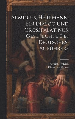 Ulrich Von Hutten, Friedrich Fröhlich, Ulrich von Hutten - Arminius, Herrmann, Ein Dialog Und Großpalatinus, Geschichte Des Deutschen Anführers, Inbunden
