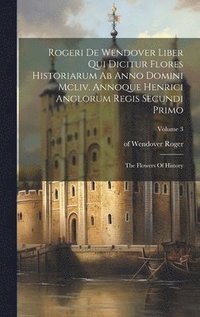 bokomslag Rogeri De Wendover Liber Qui Dicitur Flores Historiarum Ab Anno Domini Mcliv. Annoque Henrici Anglorum Regis Secundi Primo