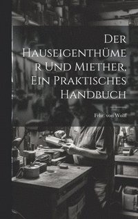 bokomslag Der Hauseigenthmer und Miether, ein praktisches Handbuch
