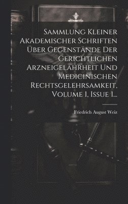 Friedrich August Weiz - Sammlung Kleiner Akademischer Schriften Über Gegenstände Der Gerichtlichen Arzneigelahrheit Und Medicinischen Rechtsgelehrsamkeit, Volume 1, Issue 1..., Inbunden