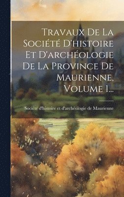 Travaux De La Socit D'histoire Et D'archologie De La Province De Maurienne, Volume 1... 1