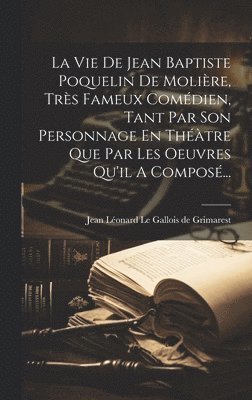 La Vie De Jean Baptiste Poquelin De Molire, Trs Fameux Comdien, Tant Par Son Personnage En Thtre Que Par Les Oeuvres Qu'il A Compos... 1