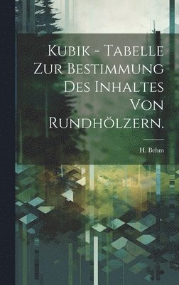 Kubik - Tabelle zur Bestimmung des Inhaltes von Rundhlzern. 1