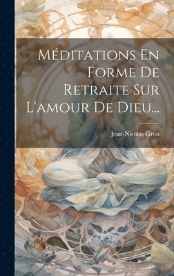 Jean-Nicolas Grou - Méditations En Forme De Retraite Sur L'amour De Dieu..., Inbunden