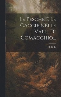 bokomslag Le Pesche E Le Caccie Nelle Valli Di Comacchio...