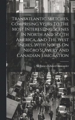 Transatlantic Sketches, Comprising Visits To The Most Interesting Scenes In North And South America, And The West Indies. With Notes On Negro Slavery And Canadian Emigration 1