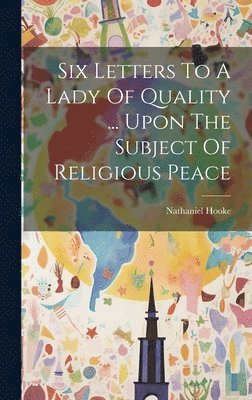 Six Letters To A Lady Of Quality ... Upon The Subject Of Religious Peace 1