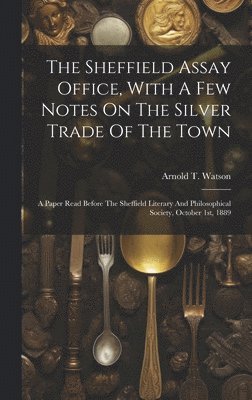 Arnold T Watson, Arnold T. Watson - Sheffield Assay Office, With A Few Notes On The Silver Trade Of The Town, Inbunden