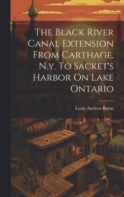 Louis Andrew Burns - Black River Canal Extension From Carthage, N.y. To Sacket's Harbor On Lake Ontario, Inbunden