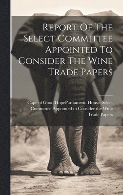 bokomslag Report Of The Select Committee Appointed To Consider The Wine Trade Papers