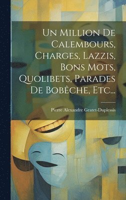 Un Million De Calembours, Charges, Lazzis, Bons Mots, Quolibets, Parades De Bobche, Etc... 1