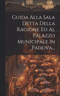 bokomslag Guida Alla Sala Detta Della Ragione Ed Al Palazzo Municipale In Padova...