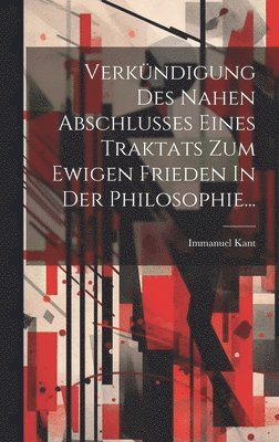 Immanuel Kant - Verkündigung Des Nahen Abschlusses Eines Traktats Zum Ewigen Frieden In Der Philosophie..., Inbunden